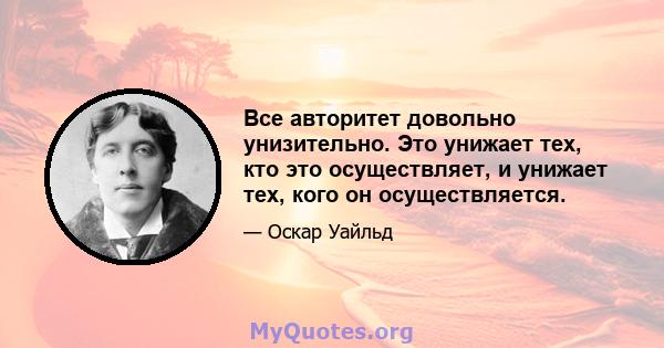 Все авторитет довольно унизительно. Это унижает тех, кто это осуществляет, и унижает тех, кого он осуществляется.