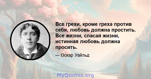 Все грехи, кроме греха против себя, любовь должна простить. Все жизни, спасай жизни, истинная любовь должна просить.