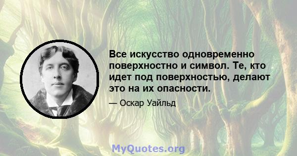 Все искусство одновременно поверхностно и символ. Те, кто идет под поверхностью, делают это на их опасности.