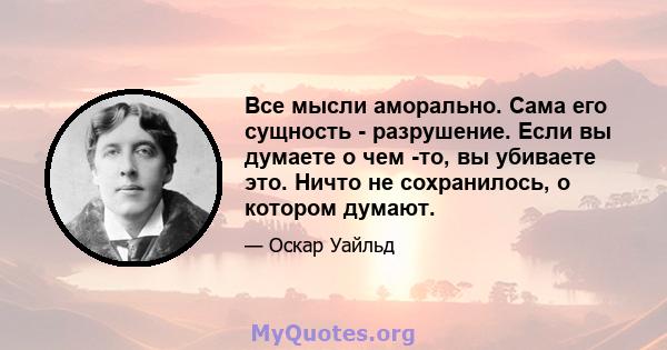 Все мысли аморально. Сама его сущность - разрушение. Если вы думаете о чем -то, вы убиваете это. Ничто не сохранилось, о котором думают.