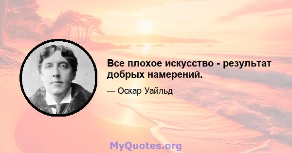 Все плохое искусство - результат добрых намерений.