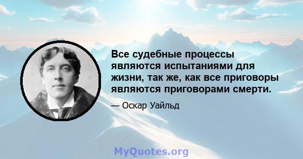 Все судебные процессы являются испытаниями для жизни, так же, как все приговоры являются приговорами смерти.