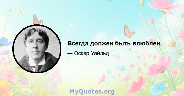 Всегда должен быть влюблен.