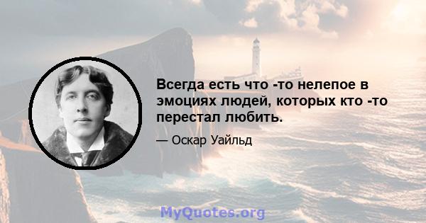 Всегда есть что -то нелепое в эмоциях людей, которых кто -то перестал любить.