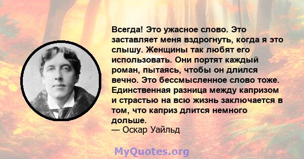 Всегда! Это ужасное слово. Это заставляет меня вздрогнуть, когда я это слышу. Женщины так любят его использовать. Они портят каждый роман, пытаясь, чтобы он длился вечно. Это бессмысленное слово тоже. Единственная