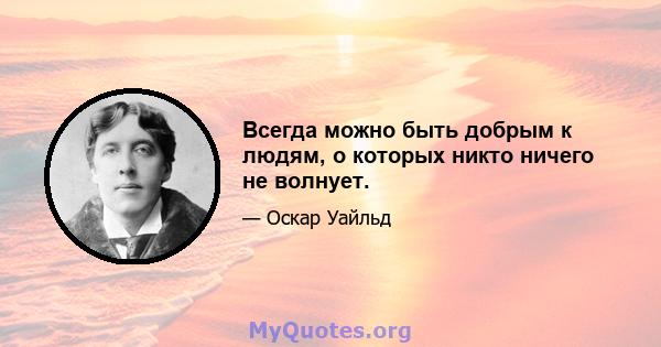 Всегда можно быть добрым к людям, о которых никто ничего не волнует.