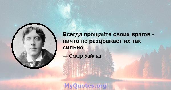 Всегда прощайте своих врагов - ничто не раздражает их так сильно.