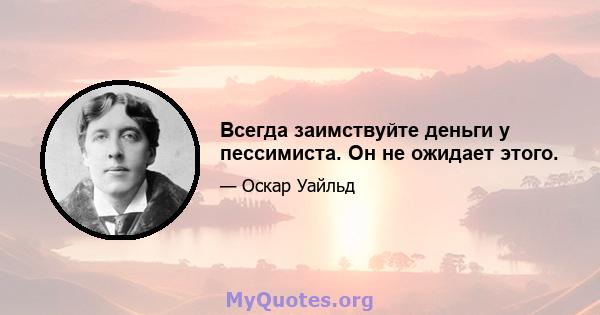 Всегда заимствуйте деньги у пессимиста. Он не ожидает этого.