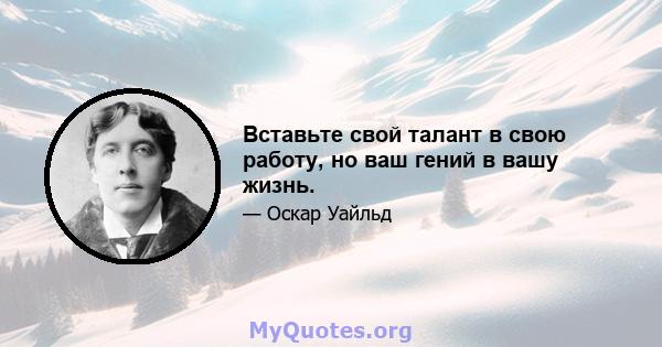 Вставьте свой талант в свою работу, но ваш гений в вашу жизнь.