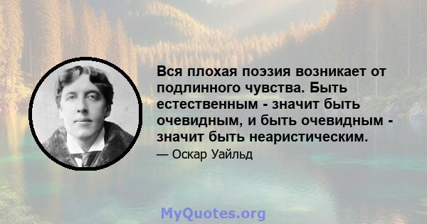 Вся плохая поэзия возникает от подлинного чувства. Быть естественным - значит быть очевидным, и быть очевидным - значит быть неаристическим.