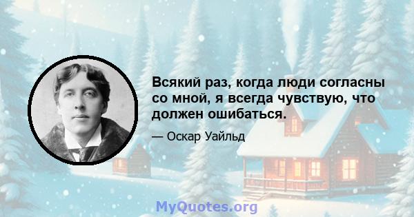 Всякий раз, когда люди согласны со мной, я всегда чувствую, что должен ошибаться.