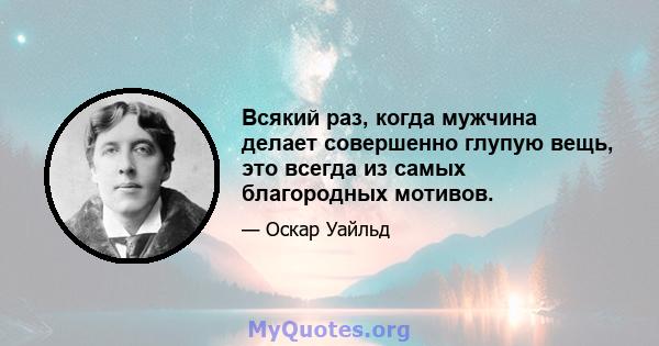 Всякий раз, когда мужчина делает совершенно глупую вещь, это всегда из самых благородных мотивов.