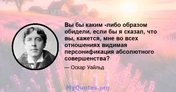 Вы бы каким -либо образом обидели, если бы я сказал, что вы, кажется, мне во всех отношениях видимая персонификация абсолютного совершенства?