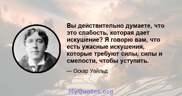 Вы действительно думаете, что это слабость, которая дает искушение? Я говорю вам, что есть ужасные искушения, которые требуют силы, силы и смелости, чтобы уступить.