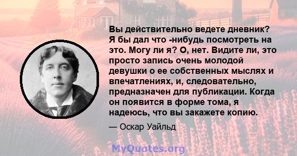 Вы действительно ведете дневник? Я бы дал что -нибудь посмотреть на это. Могу ли я? О, нет. Видите ли, это просто запись очень молодой девушки о ее собственных мыслях и впечатлениях, и, следовательно, предназначен для