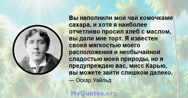 Вы наполнили мой чай комочками сахара, и хотя я наиболее отчетливо просил хлеб с маслом, вы дали мне торт. Я известен своей мягкостью моего расположения и необычайной сладостью моей природы, но я предупреждаю вас, мисс