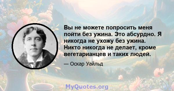 Вы не можете попросить меня пойти без ужина. Это абсурдно. Я никогда не ухожу без ужина. Никто никогда не делает, кроме вегетарианцев и таких людей.