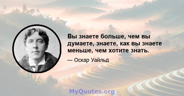 Вы знаете больше, чем вы думаете, знаете, как вы знаете меньше, чем хотите знать.