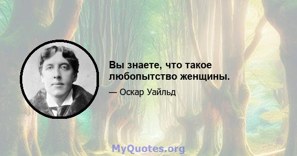 Вы знаете, что такое любопытство женщины.