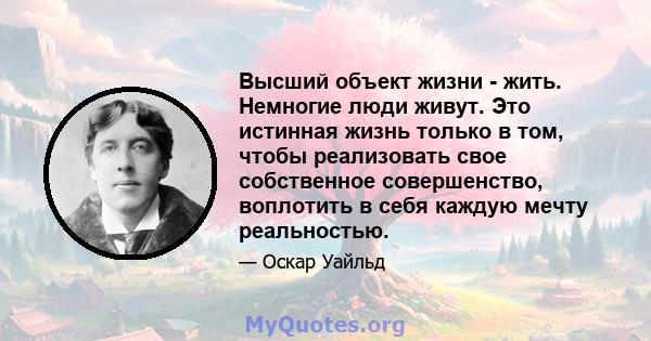 Высший объект жизни - жить. Немногие люди живут. Это истинная жизнь только в том, чтобы реализовать свое собственное совершенство, воплотить в себя каждую мечту реальностью.