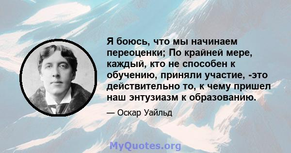 Я боюсь, что мы начинаем переоценки; По крайней мере, каждый, кто не способен к обучению, приняли участие, -это действительно то, к чему пришел наш энтузиазм к образованию.