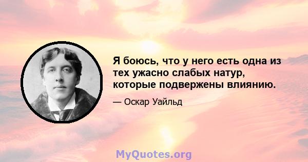 Я боюсь, что у него есть одна из тех ужасно слабых натур, которые подвержены влиянию.