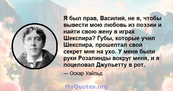 Я был прав, Василий, не я, чтобы вывести мою любовь из поэзии и найти свою жену в играх Шекспира? Губы, которые учил Шекспира, прошептал свой секрет мне на ухо. У меня были руки Розалинды вокруг меня, и я поцеловал