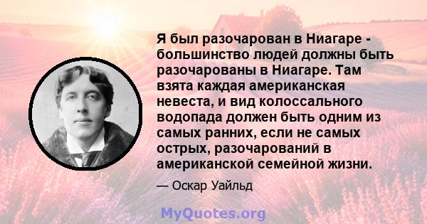 Я был разочарован в Ниагаре - большинство людей должны быть разочарованы в Ниагаре. Там взята каждая американская невеста, и вид колоссального водопада должен быть одним из самых ранних, если не самых острых,