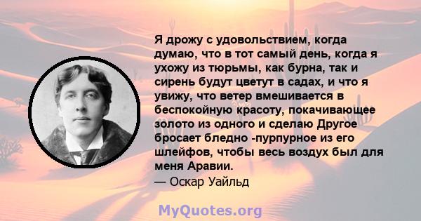 Я дрожу с удовольствием, когда думаю, что в тот самый день, когда я ухожу из тюрьмы, как бурна, так и сирень будут цветут в садах, и что я увижу, что ветер вмешивается в беспокойную красоту, покачивающее золото из