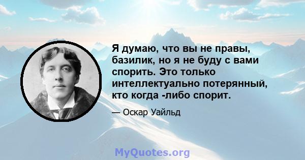 Я думаю, что вы не правы, базилик, но я не буду с вами спорить. Это только интеллектуально потерянный, кто когда -либо спорит.