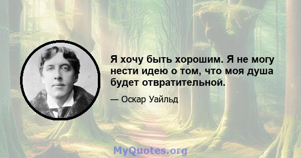 Я хочу быть хорошим. Я не могу нести идею о том, что моя душа будет отвратительной.