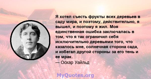 Я хотел съесть фрукты всех деревьев в саду мира, и поэтому, действительно, я вышел, и поэтому я жил. Моя единственная ошибка заключалась в том, что я так ограничил себя исключительно деревьями того, что казалось мне,