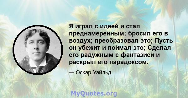 Я играл с идеей и стал преднамеренным; бросил его в воздух; преобразовал это; Пусть он убежит и поймал это; Сделал его радужным с фантазией и раскрыл его парадоксом.