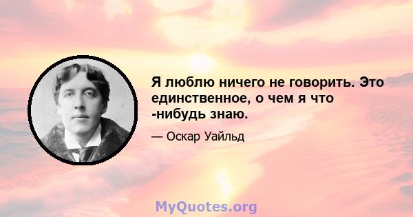 Я люблю ничего не говорить. Это единственное, о чем я что -нибудь знаю.