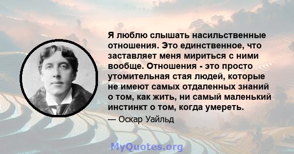 Я люблю слышать насильственные отношения. Это единственное, что заставляет меня мириться с ними вообще. Отношения - это просто утомительная стая людей, которые не имеют самых отдаленных знаний о том, как жить, ни самый