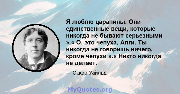 Я люблю царапины. Они единственные вещи, которые никогда не бывают серьезными ».« О, это чепуха, Алги. Ты никогда не говоришь ничего, кроме чепухи ».« Никто никогда не делает.