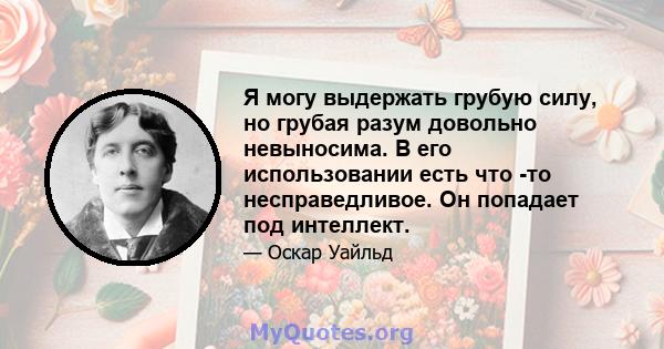 Я могу выдержать грубую силу, но грубая разум довольно невыносима. В его использовании есть что -то несправедливое. Он попадает под интеллект.