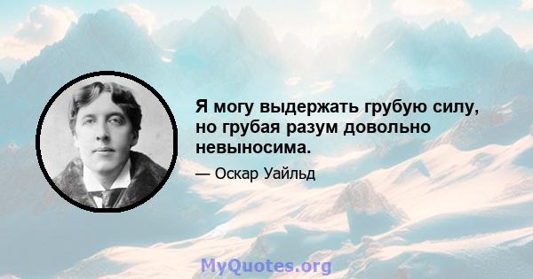 Я могу выдержать грубую силу, но грубая разум довольно невыносима.