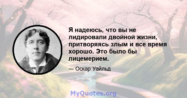 Я надеюсь, что вы не лидировали двойной жизни, притворяясь злым и все время хорошо. Это было бы лицемерием.