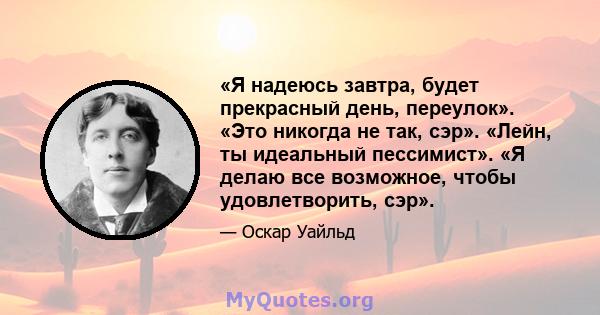 «Я надеюсь завтра, будет прекрасный день, переулок». «Это никогда не так, сэр». «Лейн, ты идеальный пессимист». «Я делаю все возможное, чтобы удовлетворить, сэр».