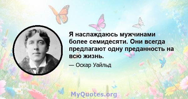 Я наслаждаюсь мужчинами более семидесяти. Они всегда предлагают одну преданность на всю жизнь.