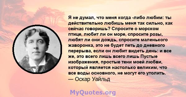 Я не думал, что меня когда -либо любим: ты действительно любишь меня так сильно, как сейчас говоришь? Спросите о морском птице, любит ли он море, спросите розы, любят ли они дождь, спросите маленького жаворонка, это не