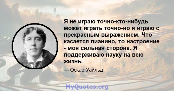 Я не играю точно-кто-нибудь может играть точно-но я играю с прекрасным выражением. Что касается пианино, то настроение - моя сильная сторона. Я поддерживаю науку на всю жизнь.