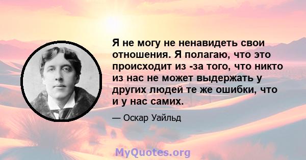 Я не могу не ненавидеть свои отношения. Я полагаю, что это происходит из -за того, что никто из нас не может выдержать у других людей те же ошибки, что и у нас самих.