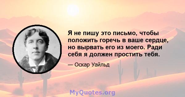 Я не пишу это письмо, чтобы положить горечь в ваше сердце, но вырвать его из моего. Ради себя я должен простить тебя.