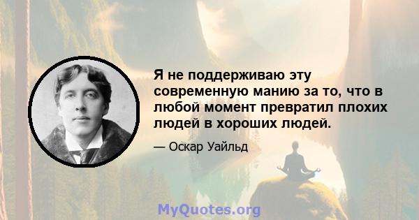 Я не поддерживаю эту современную манию за то, что в любой момент превратил плохих людей в хороших людей.