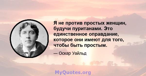 Я не против простых женщин, будучи пуританами. Это единственное оправдание, которое они имеют для того, чтобы быть простым.