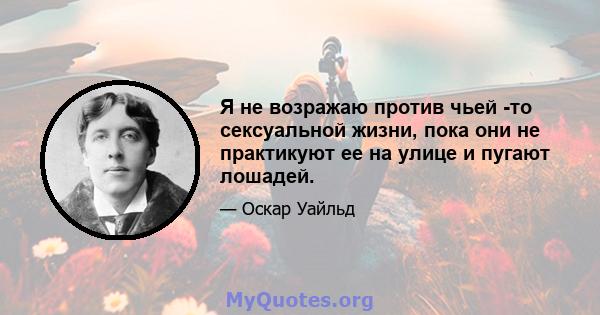 Я не возражаю против чьей -то сексуальной жизни, пока они не практикуют ее на улице и пугают лошадей.