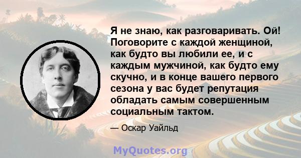 Я не знаю, как разговаривать. Ой! Поговорите с каждой женщиной, как будто вы любили ее, и с каждым мужчиной, как будто ему скучно, и в конце вашего первого сезона у вас будет репутация обладать самым совершенным