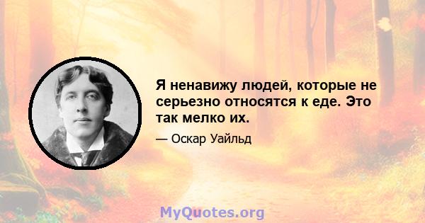 Я ненавижу людей, которые не серьезно относятся к еде. Это так мелко их.